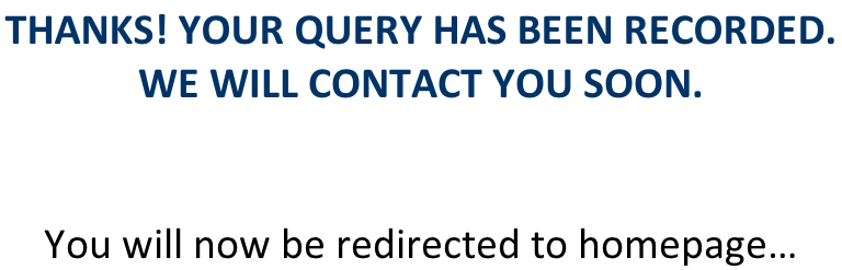 THANKS! YOUR QUERY HAS BEEN RECORDED.  WE WILL CONTACT YOU SOON.   You will now be redirected to homepage…
