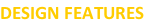 DESIGN FEATURES